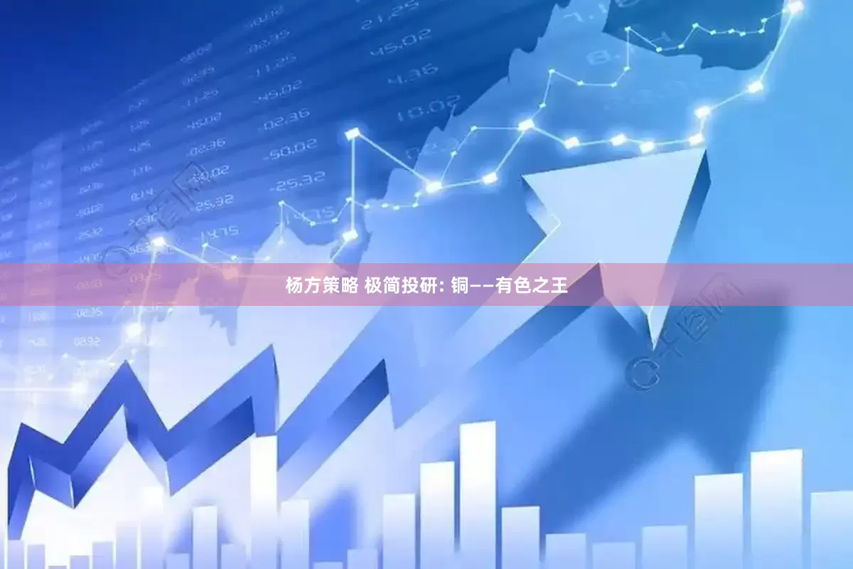 杨方策略 极简投研: 铜——有色之王
