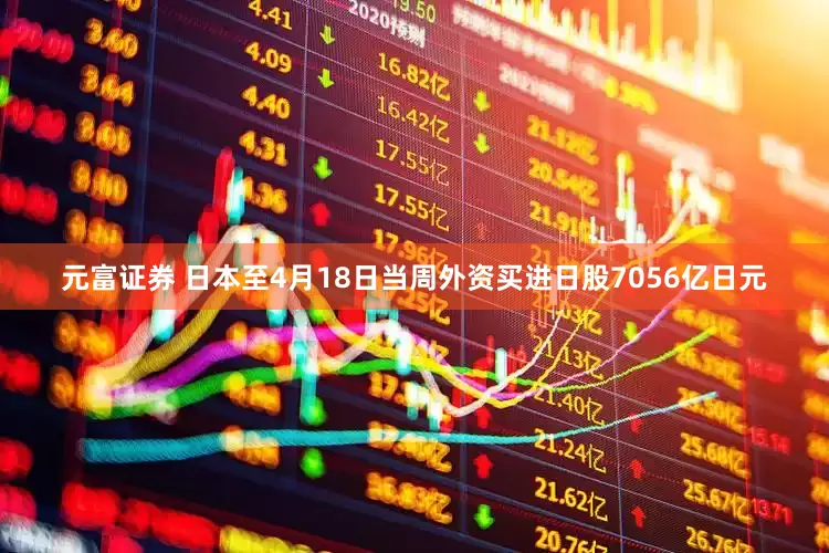 元富证券 日本至4月18日当周外资买进日股7056亿日元
