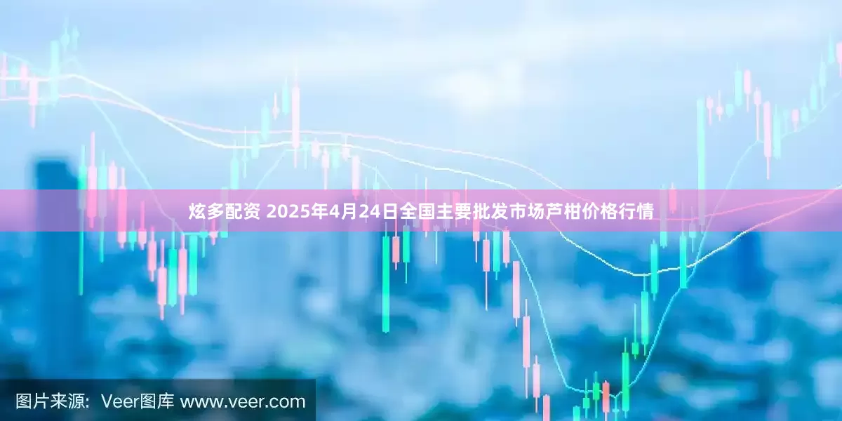 炫多配资 2025年4月24日全国主要批发市场芦柑价格行情