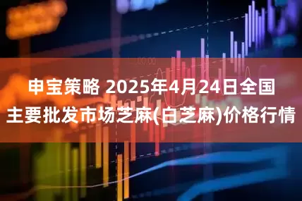 申宝策略 2025年4月24日全国主要批发市场芝麻(白芝麻)价格行情