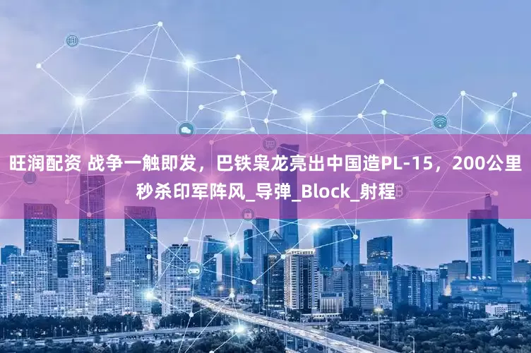 旺润配资 战争一触即发，巴铁枭龙亮出中国造PL-15，200公里秒杀印军阵风_导弹_Block_射程