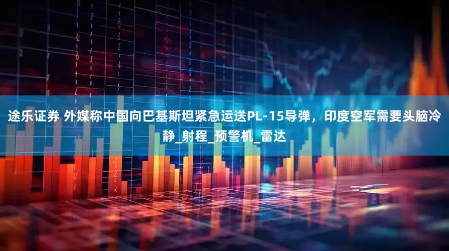 途乐证券 外媒称中国向巴基斯坦紧急运送PL-15导弹，印度空军需要头脑冷静_射程_预警机_雷达