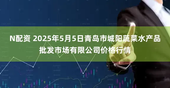 N配资 2025年5月5日青岛市城阳蔬菜水产品批发市场有限公司价格行情