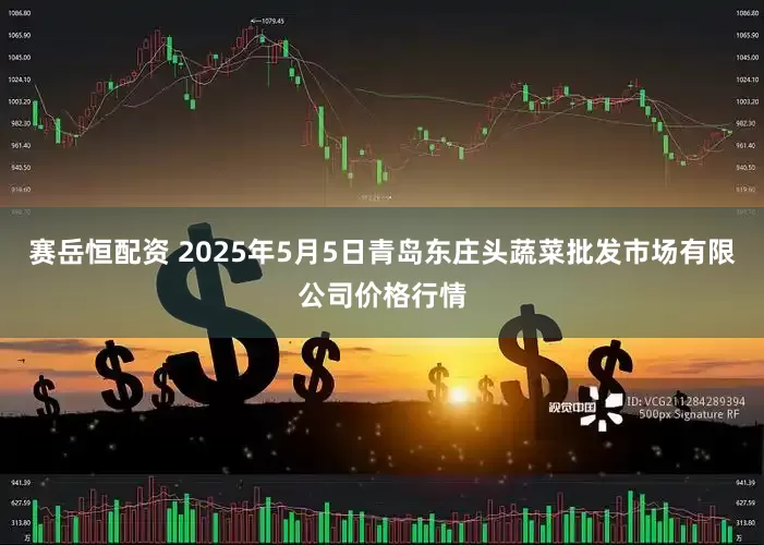 赛岳恒配资 2025年5月5日青岛东庄头蔬菜批发市场有限公司价格行情