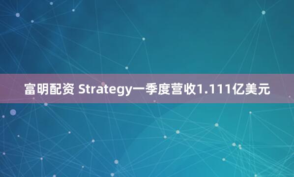富明配资 Strategy一季度营收1.111亿美元