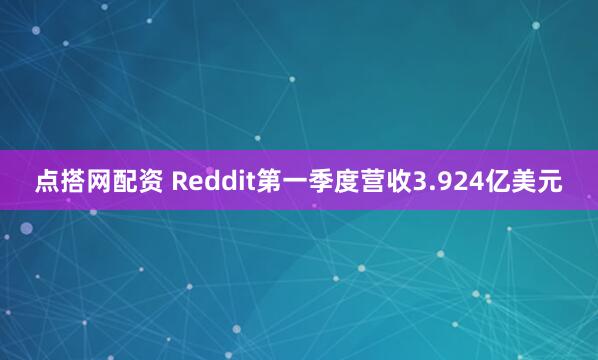 点搭网配资 Reddit第一季度营收3.924亿美元