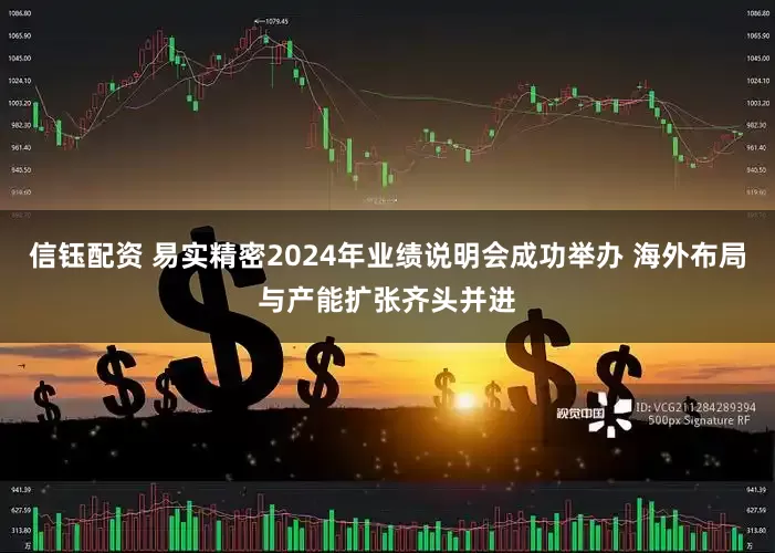 信钰配资 易实精密2024年业绩说明会成功举办 海外布局与产能扩张齐头并进