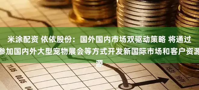 米涂配资 依依股份：国外国内市场双驱动策略 将通过参加国内外大型宠物展会等方式开发新国际市场和客户资源