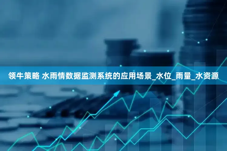 领牛策略 水雨情数据监测系统的应用场景_水位_雨量_水资源