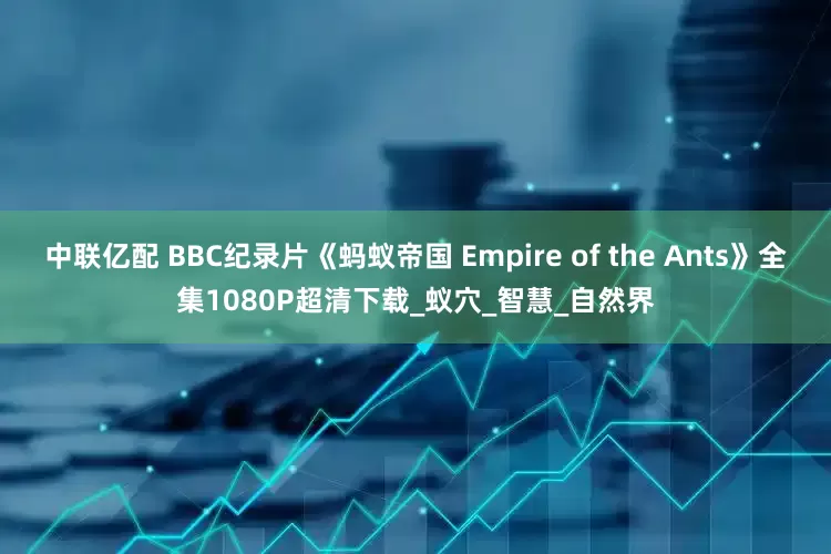 中联亿配 BBC纪录片《蚂蚁帝国 Empire of the Ants》全集1080P超清下载_蚁穴_智慧_自然界
