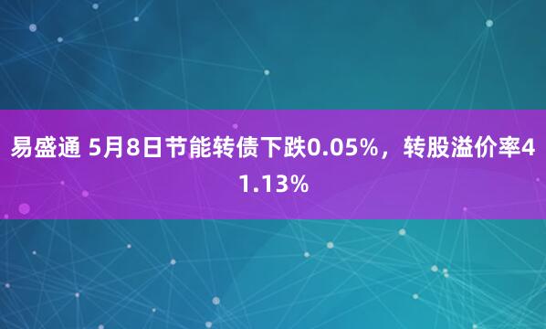 易盛通 5月8日节能转债下跌0.05%，转股溢价率41.13%