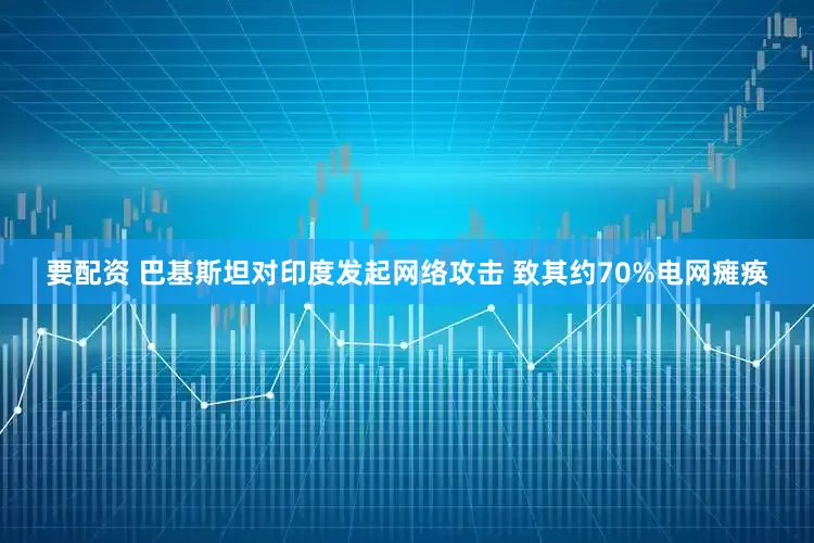 要配资 巴基斯坦对印度发起网络攻击 致其约70%电网瘫痪