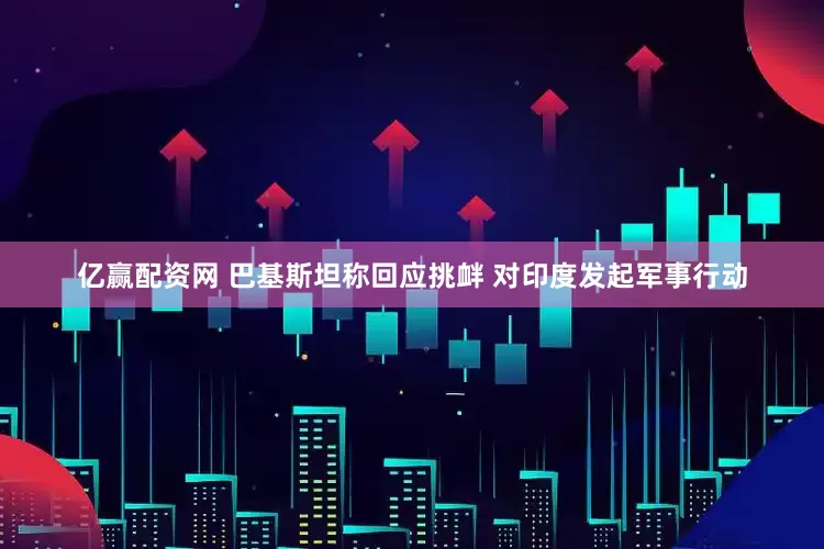 亿赢配资网 巴基斯坦称回应挑衅 对印度发起军事行动