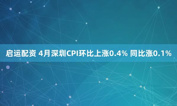 启运配资 4月深圳CPI环比上涨0.4% 同比涨0.1%