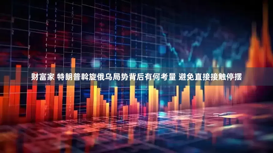 财富家 特朗普斡旋俄乌局势背后有何考量 避免直接接触停摆
