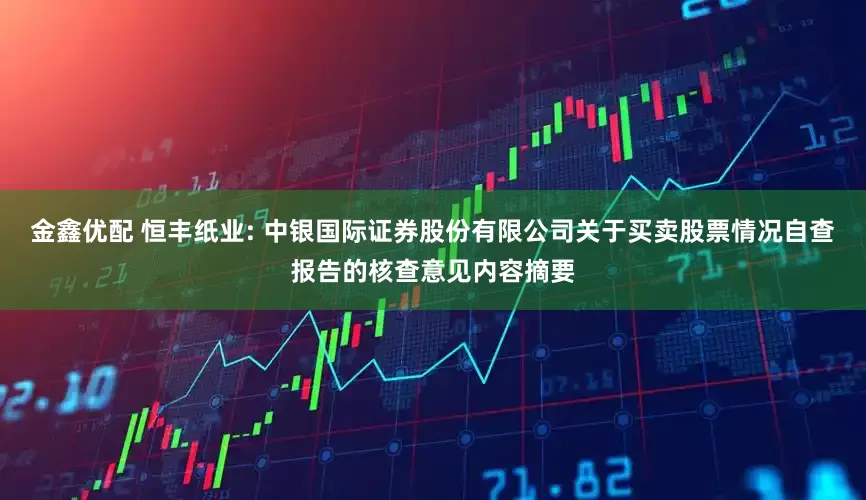 金鑫优配 恒丰纸业: 中银国际证券股份有限公司关于买卖股票情况自查报告的核查意见内容摘要