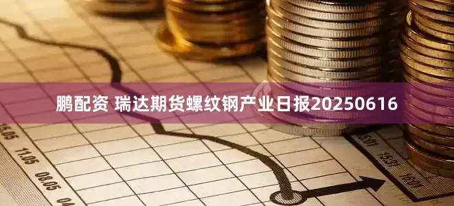 鹏配资 瑞达期货螺纹钢产业日报20250616