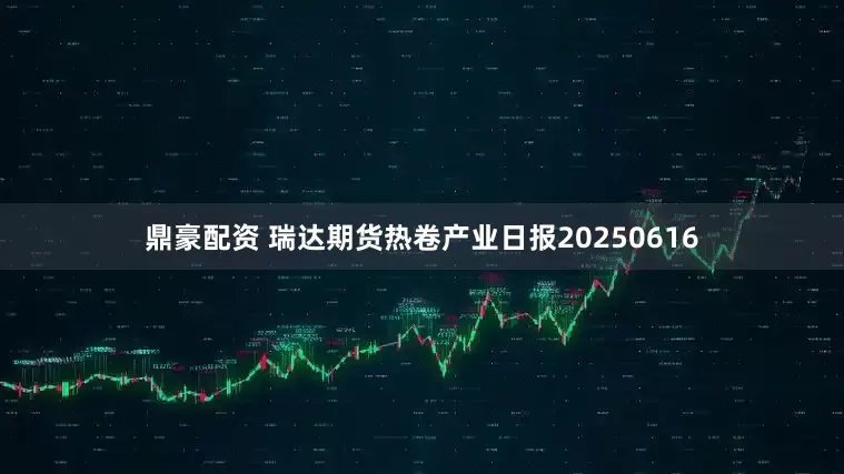 鼎豪配资 瑞达期货热卷产业日报20250616