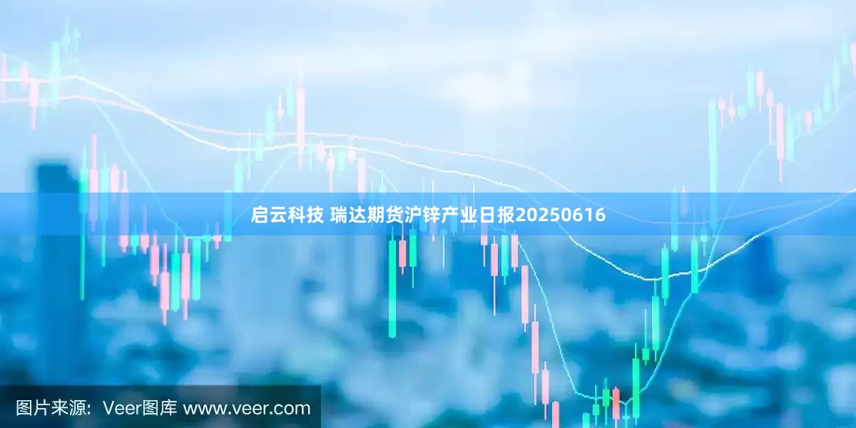 启云科技 瑞达期货沪锌产业日报20250616