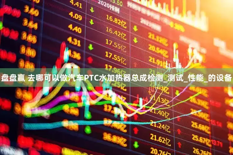 盘盘赢 去哪可以做汽车PTC水加热器总成检测_测试_性能_的设备