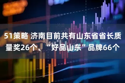 51策略 济南目前共有山东省省长质量奖26个、“好品山东”品牌66个