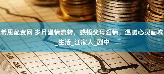希恩配资网 岁月温情流转，感悟父母爱情，温暖心灵画卷_生活_江家人_剧中