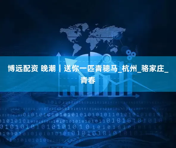 博远配资 晚潮｜送你一匹青骢马_杭州_骆家庄_青春