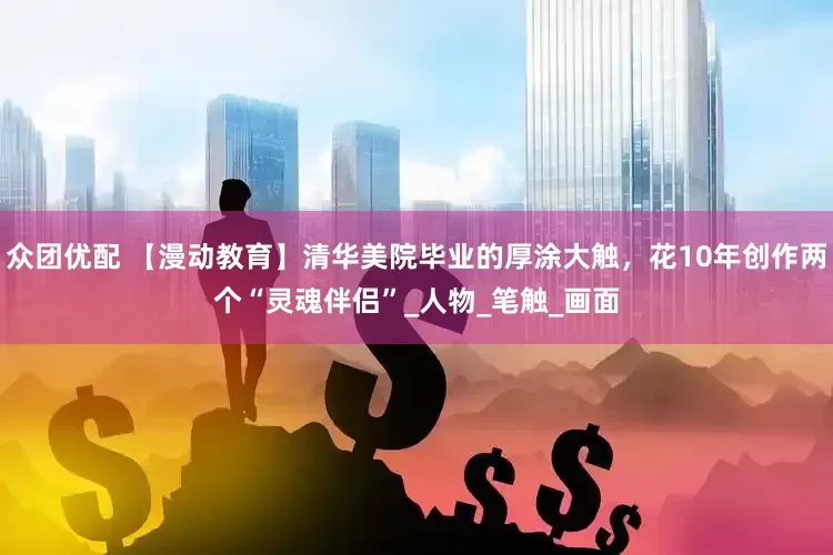 众团优配 【漫动教育】清华美院毕业的厚涂大触，花10年创作两个“灵魂伴侣”_人物_笔触_画面