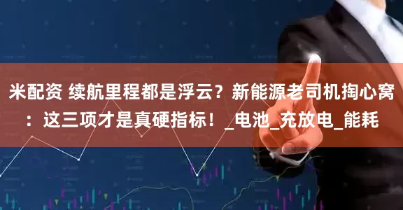米配资 续航里程都是浮云？新能源老司机掏心窝：这三项才是真硬指标！_电池_充放电_能耗