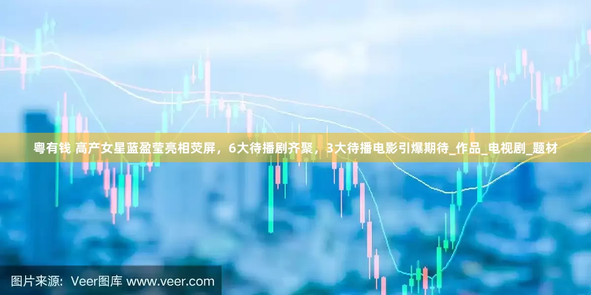 粤有钱 高产女星蓝盈莹亮相荧屏，6大待播剧齐聚，3大待播电影引爆期待_作品_电视剧_题材