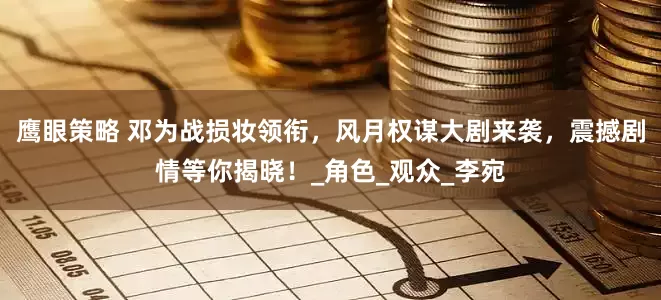 鹰眼策略 邓为战损妆领衔，风月权谋大剧来袭，震撼剧情等你揭晓！_角色_观众_李宛