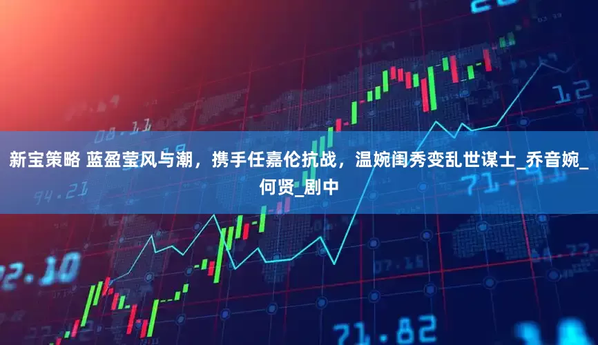 新宝策略 蓝盈莹风与潮，携手任嘉伦抗战，温婉闺秀变乱世谋士_乔音婉_何贤_剧中