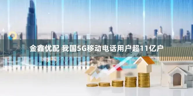 金鑫优配 我国5G移动电话用户超11亿户
