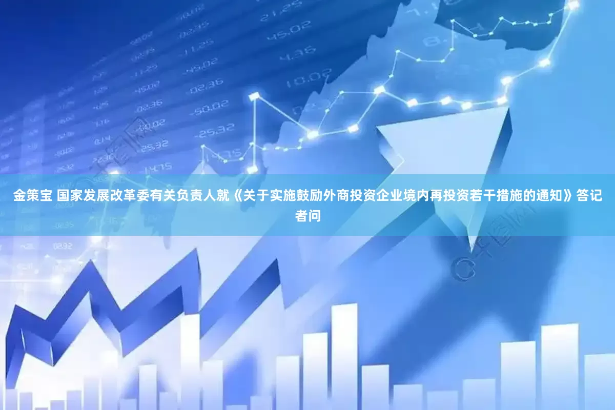 金策宝 国家发展改革委有关负责人就《关于实施鼓励外商投资企业境内再投资若干措施的通知》答记者问