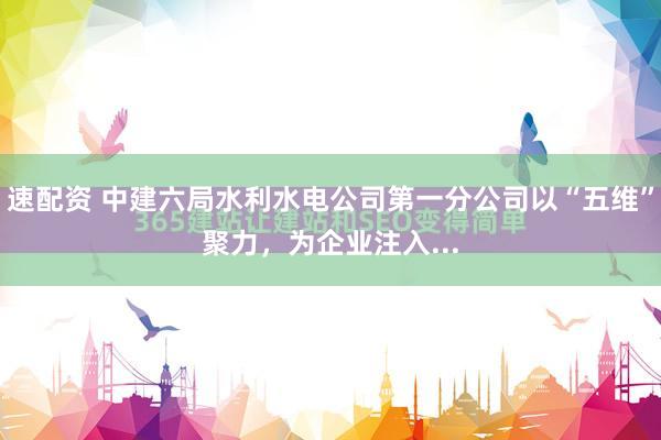 速配资 中建六局水利水电公司第一分公司以“五维”聚力，为企业注入...