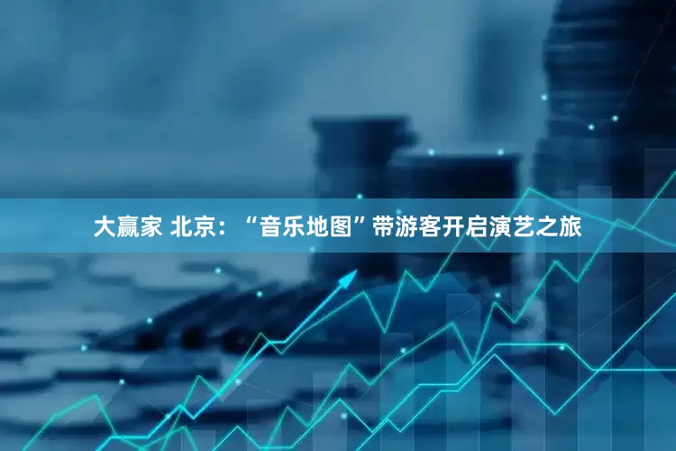 大赢家 北京：“音乐地图”带游客开启演艺之旅