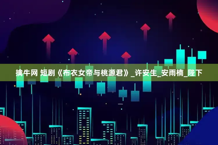 擒牛网 短剧《布衣女帝与桃源君》_许安生_安雨楠_陛下