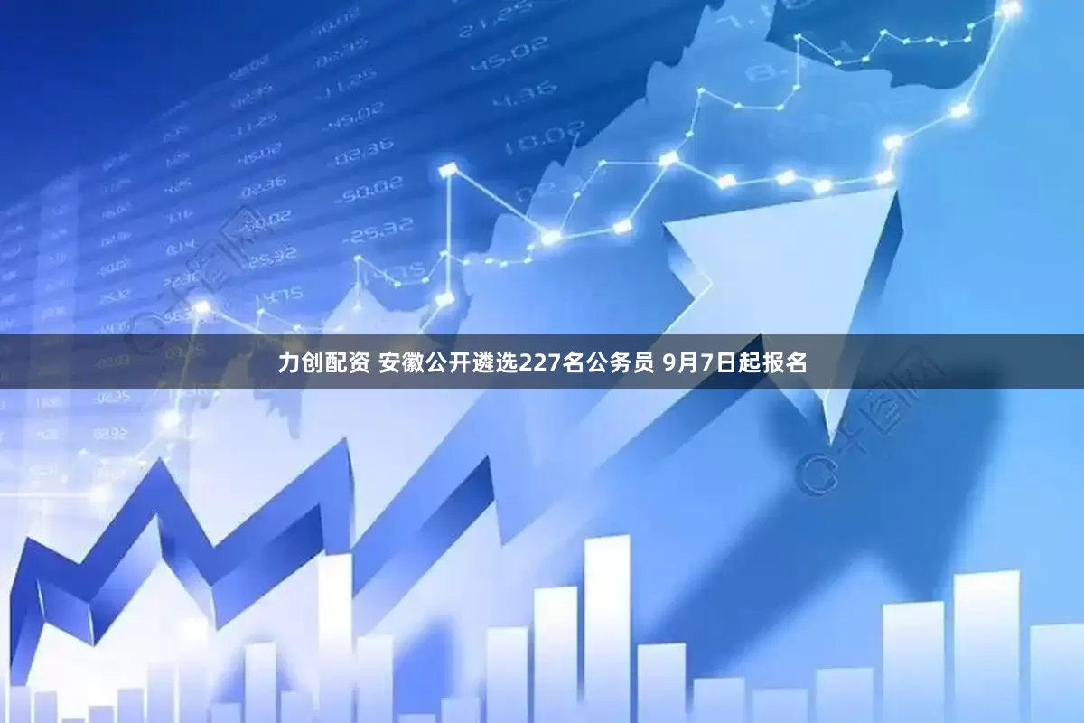 力创配资 安徽公开遴选227名公务员 9月7日起报名