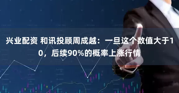 兴业配资 和讯投顾周成越：一旦这个数值大于10，后续90%的概率上涨行情