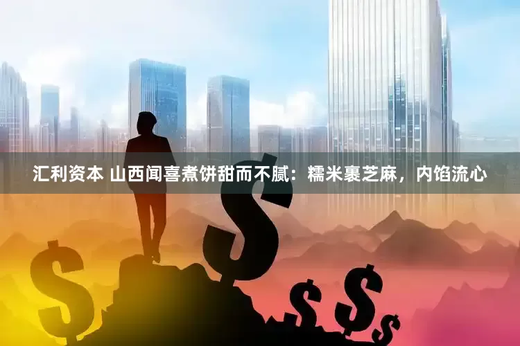 汇利资本 山西闻喜煮饼甜而不腻：糯米裹芝麻，内馅流心
