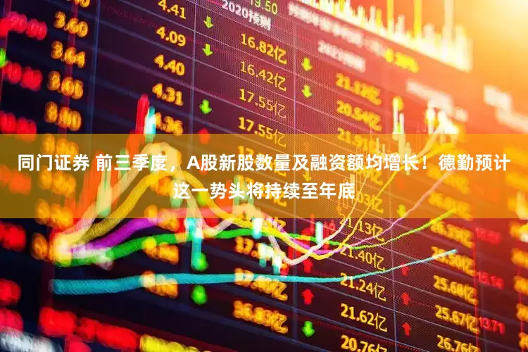 同门证券 前三季度，A股新股数量及融资额均增长！德勤预计这一势头将持续至年底