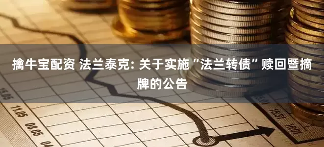 擒牛宝配资 法兰泰克: 关于实施“法兰转债”赎回暨摘牌的公告