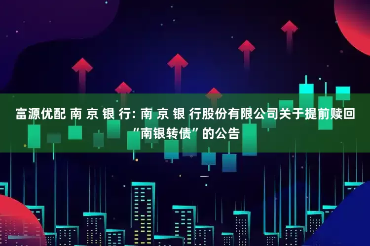 富源优配 南 京 银 行: 南 京 银 行股份有限公司关于提前赎回“南银转债”的公告
