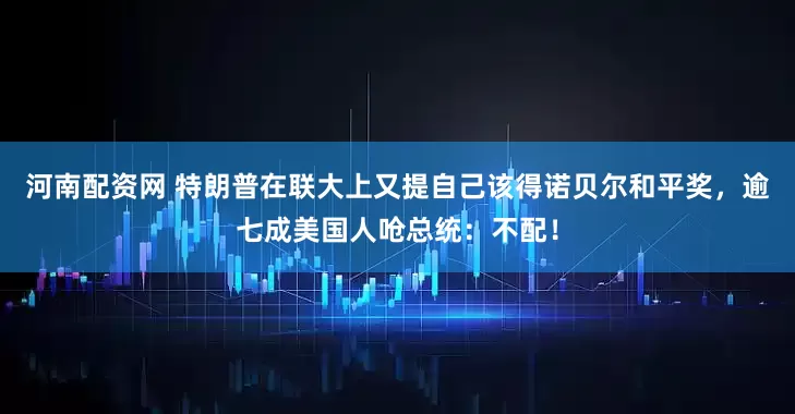 河南配资网 特朗普在联大上又提自己该得诺贝尔和平奖，逾七成美国人呛总统：不配！