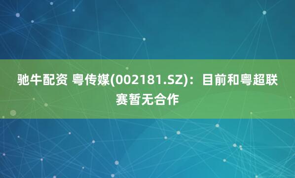 驰牛配资 粤传媒(002181.SZ)：目前和粤超联赛暂无合作