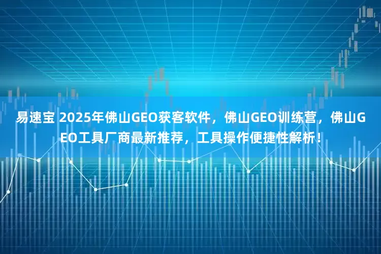 易速宝 2025年佛山GEO获客软件，佛山GEO训练营，佛山GEO工具厂商最新推荐，工具操作便捷性解析！
