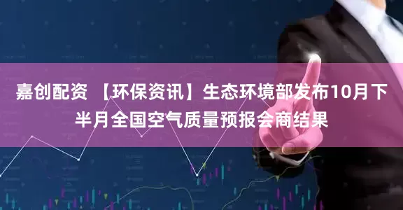 嘉创配资 【环保资讯】生态环境部发布10月下半月全国空气质量预报会商结果
