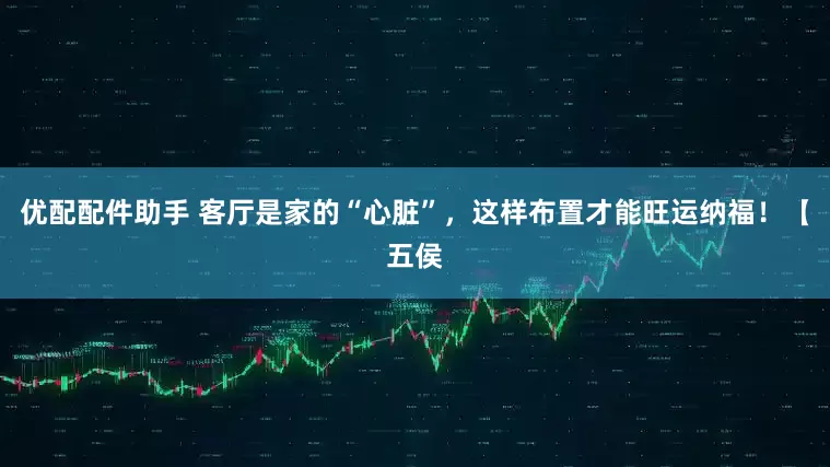 优配配件助手 客厅是家的“心脏”，这样布置才能旺运纳福！【五侯