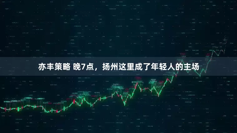 亦丰策略 晚7点,扬州这里成了年轻人的主场