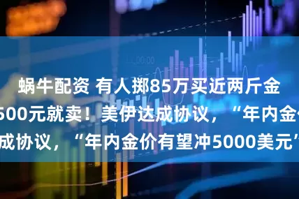 蜗牛配资 有人掷85万买近两斤金条，有人刚赚500元就卖！美伊达成协议，“年内金价有望冲5000美元”
